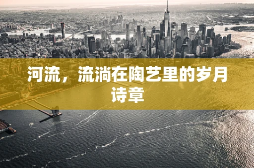 河流，流淌在陶艺里的岁月诗章
