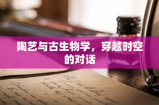 陶艺与古生物学，穿越时空的对话