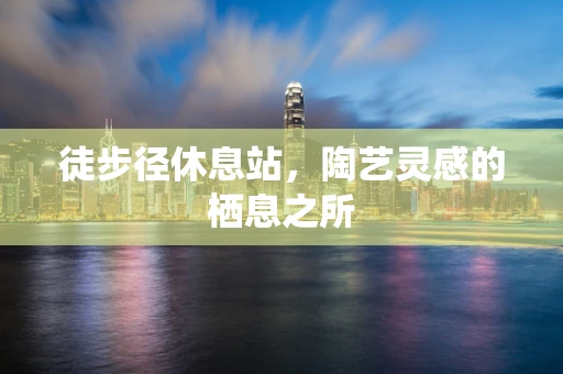 徒步径休息站，陶艺灵感的栖息之所