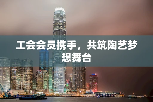工会会员携手，共筑陶艺梦想舞台