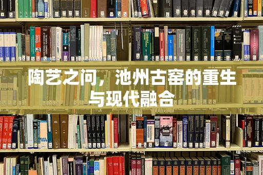 陶艺之问，池州古窑的重生与现代融合