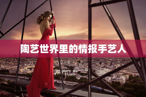 陶艺世界里的情报手艺人