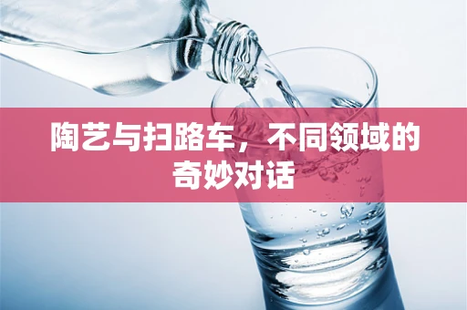 陶艺与扫路车，不同领域的奇妙对话