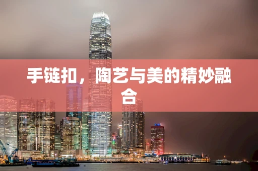 手链扣，陶艺与美的精妙融合
