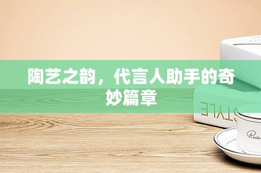 陶艺之韵，代言人助手的奇妙篇章