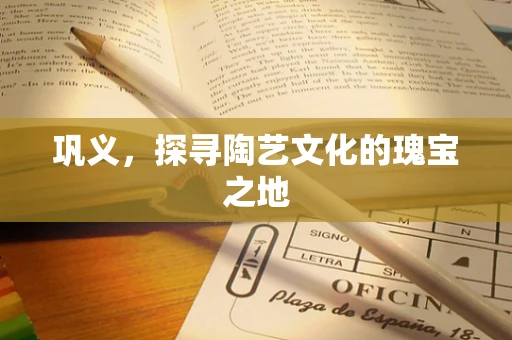 巩义，探寻陶艺文化的瑰宝之地