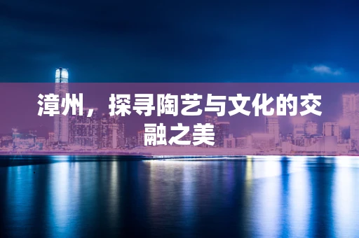 漳州，探寻陶艺与文化的交融之美