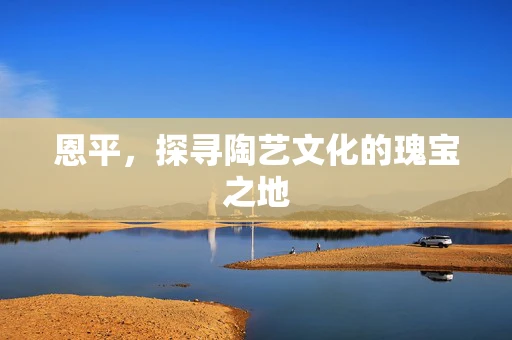 恩平，探寻陶艺文化的瑰宝之地