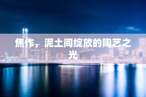 焦作，泥土间绽放的陶艺之光
