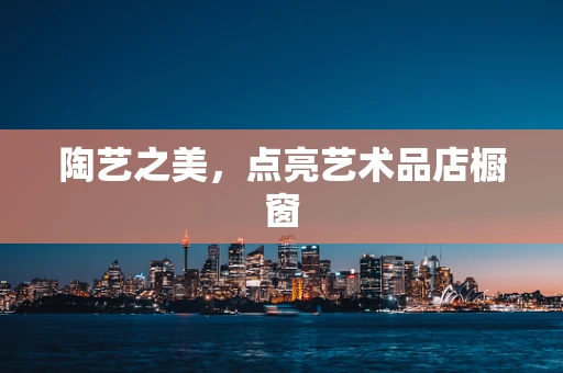 陶艺之美，点亮艺术品店橱窗