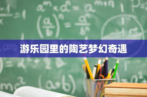 游乐园里的陶艺梦幻奇遇