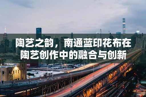 陶艺之韵，南通蓝印花布在陶艺创作中的融合与创新