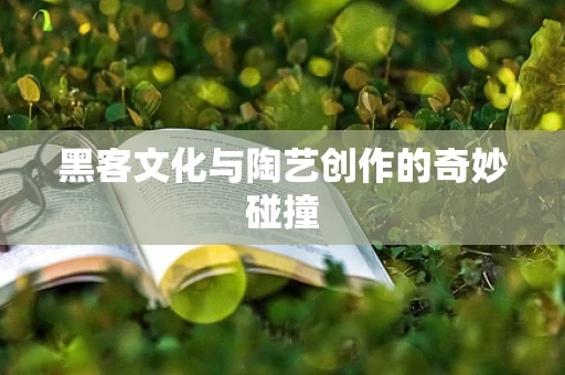 黑客文化与陶艺创作的奇妙碰撞