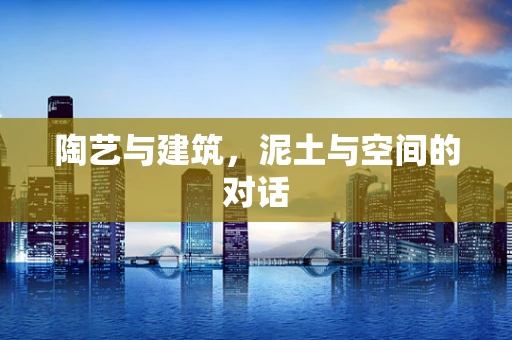 陶艺与建筑，泥土与空间的对话