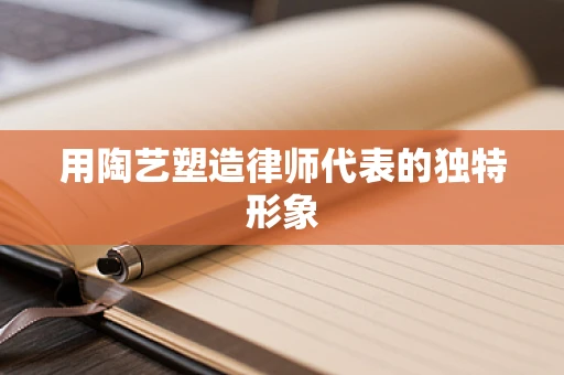 用陶艺塑造律师代表的独特形象