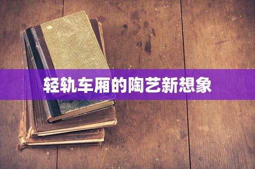 轻轨车厢的陶艺新想象