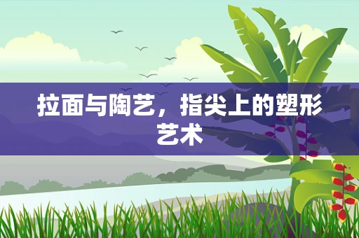 拉面与陶艺，指尖上的塑形艺术