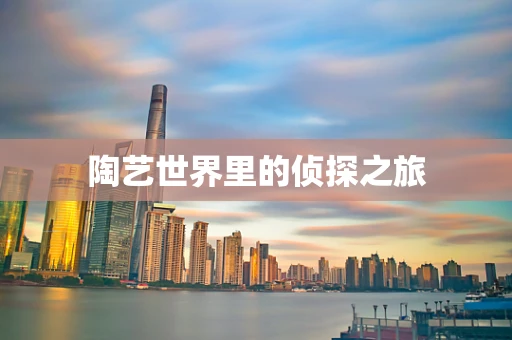 陶艺世界里的侦探之旅