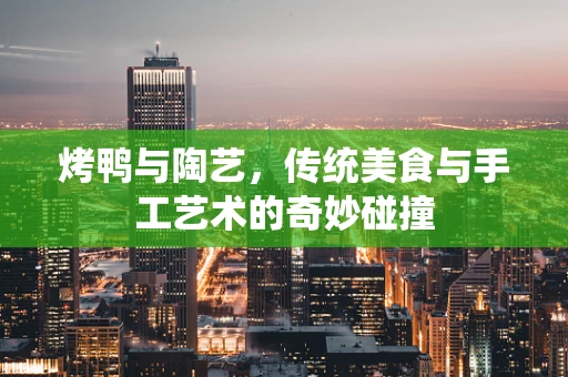 烤鸭与陶艺，传统美食与手工艺术的奇妙碰撞