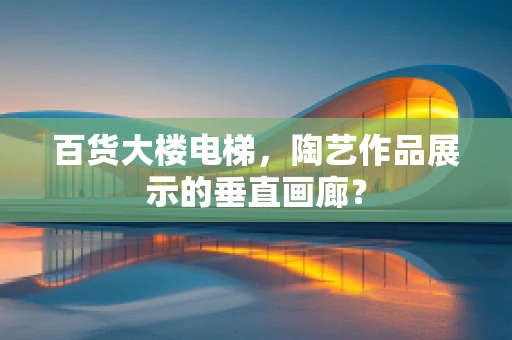 百货大楼电梯，陶艺作品展示的垂直画廊？