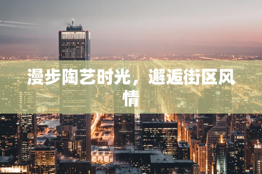 漫步陶艺时光，邂逅街区风情