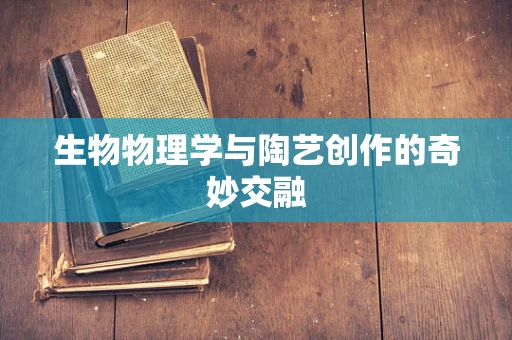生物物理学与陶艺创作的奇妙交融