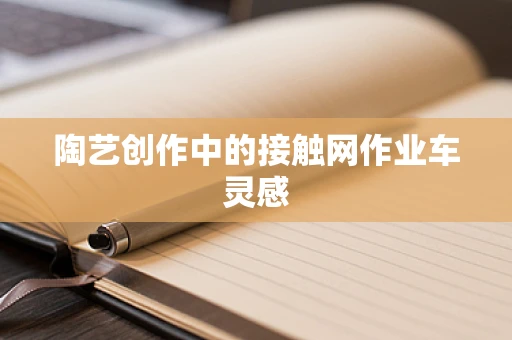 陶艺创作中的接触网作业车灵感