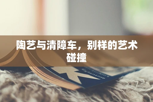 陶艺与清障车，别样的艺术碰撞