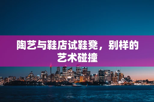 陶艺与鞋店试鞋凳，别样的艺术碰撞