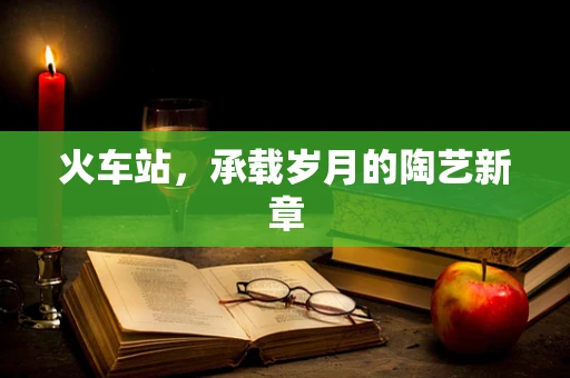 火车站，承载岁月的陶艺新章