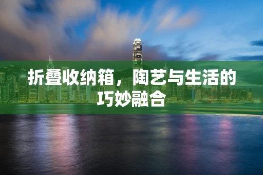 折叠收纳箱，陶艺与生活的巧妙融合