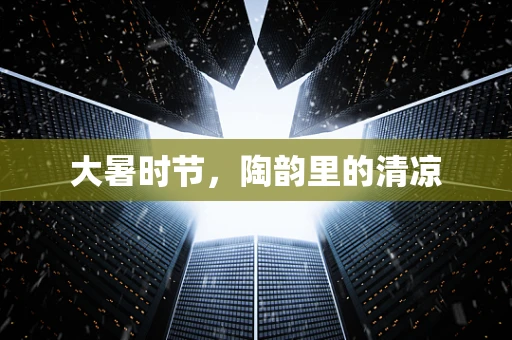 大暑时节，陶韵里的清凉
