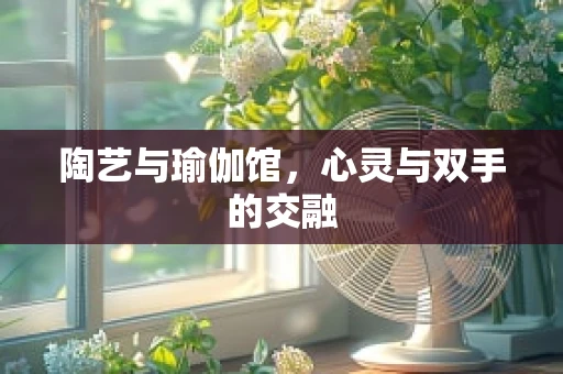陶艺与瑜伽馆，心灵与双手的交融