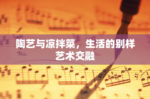 陶艺与凉拌菜，生活的别样艺术交融