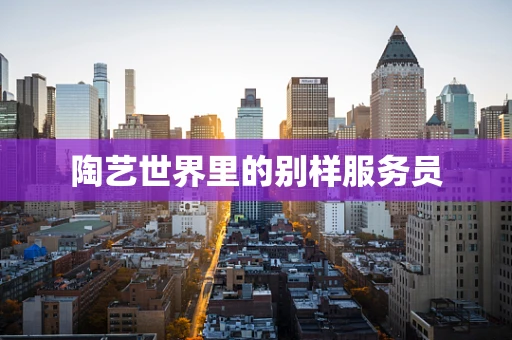 陶艺世界里的别样服务员