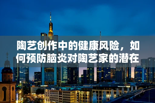 陶艺创作中的健康风险，如何预防脑炎对陶艺家的潜在威胁？