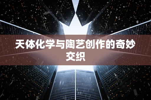 天体化学与陶艺创作的奇妙交织