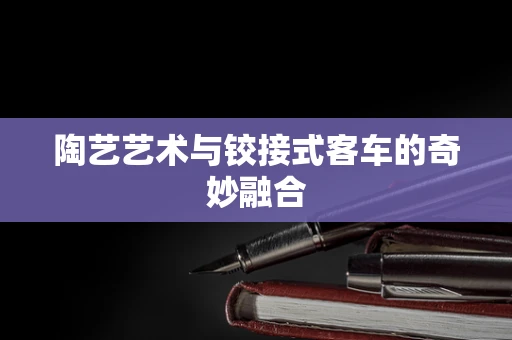 陶艺艺术与铰接式客车的奇妙融合