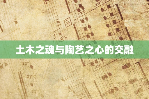 土木之魂与陶艺之心的交融