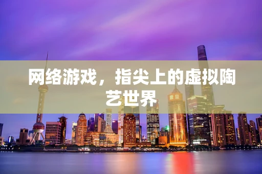 网络游戏，指尖上的虚拟陶艺世界