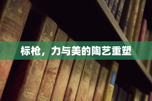 标枪，力与美的陶艺重塑