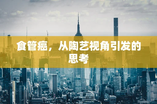 食管癌，从陶艺视角引发的思考