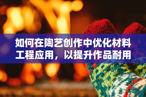 如何在陶艺创作中优化材料工程应用，以提升作品耐用性与美感？