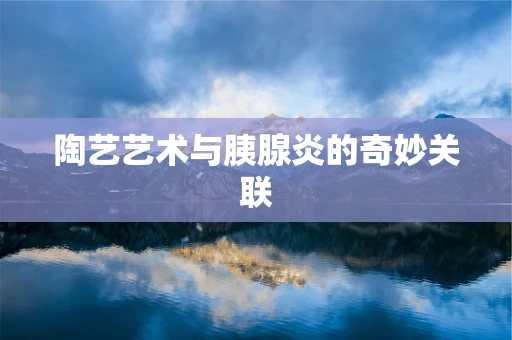 陶艺艺术与胰腺炎的奇妙关联
