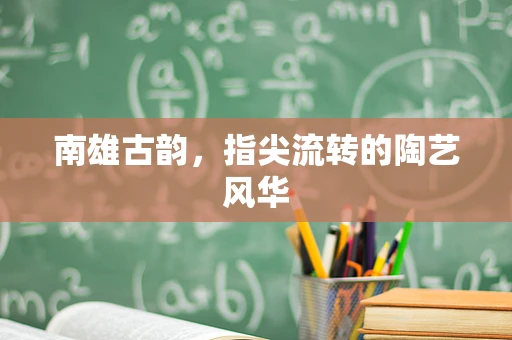 南雄古韵，指尖流转的陶艺风华