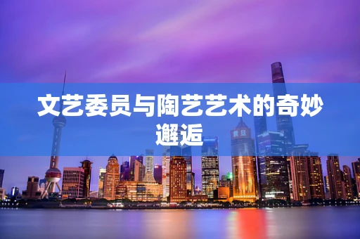 文艺委员与陶艺艺术的奇妙邂逅