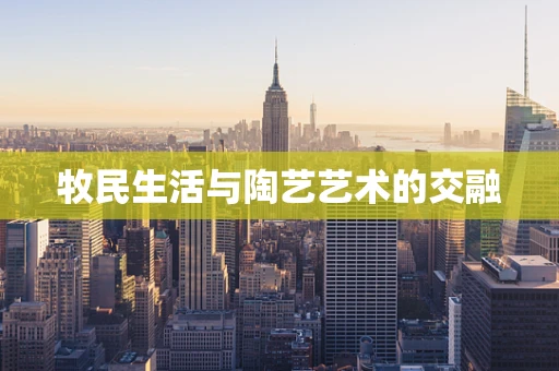 牧民生活与陶艺艺术的交融