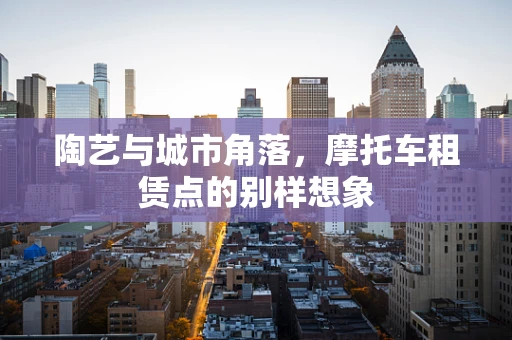 陶艺与城市角落，摩托车租赁点的别样想象