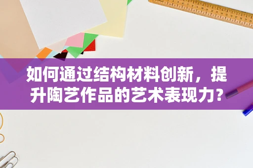 如何通过结构材料创新，提升陶艺作品的艺术表现力？