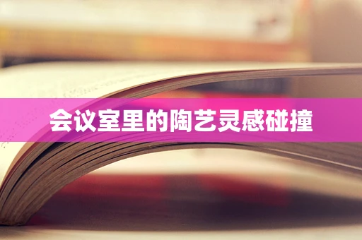 会议室里的陶艺灵感碰撞